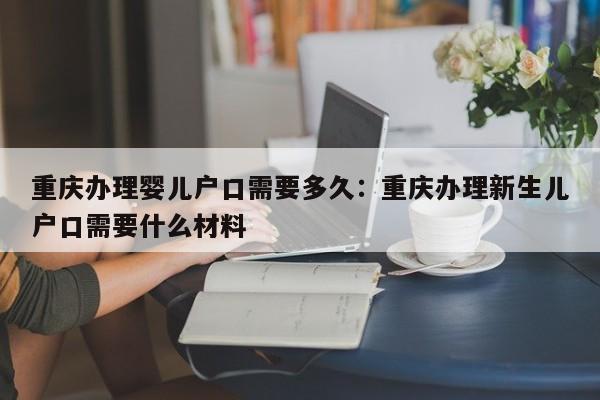 重慶辦理嬰兒戶口需要多久：重慶辦理新生兒戶口需要什么材料