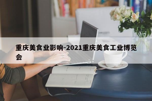 重慶美食業(yè)影響-2021重慶美食工業(yè)博覽會-第1張圖片-美潞旅游網(wǎng)