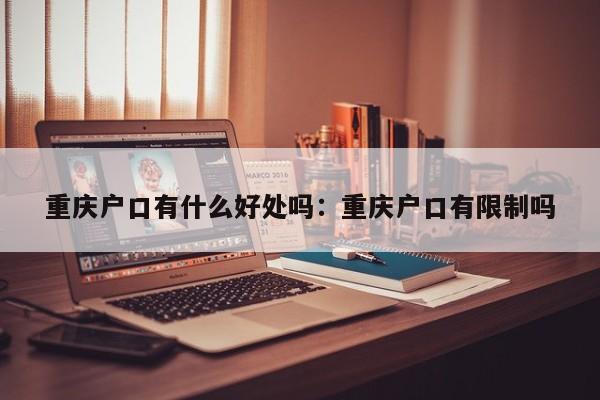 重慶戶口有什么好處嗎：重慶戶口有限制嗎