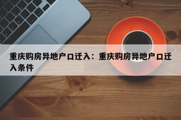 重慶購房異地戶口遷入：重慶購房異地戶口遷入條件-第1張圖片-美潞旅游網(wǎng)