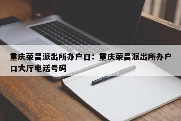 重慶榮昌派出所辦戶口：重慶榮昌派出所辦戶口大廳電話號碼