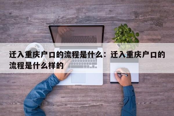 遷入重慶戶口的流程是什么：遷入重慶戶口的流程是什么樣的