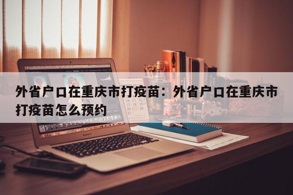 外省戶口在重慶市打疫苗：外省戶口在重慶市打疫苗怎么預約