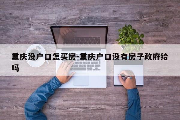 重慶沒戶口怎買房-重慶戶口沒有房子政府給嗎