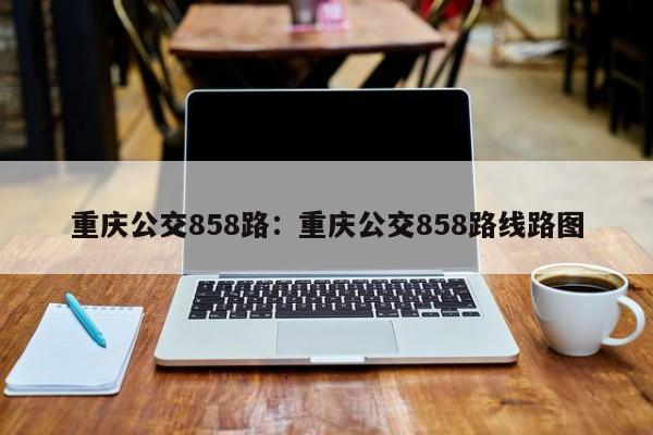 重慶公交858路：重慶公交858路線路圖