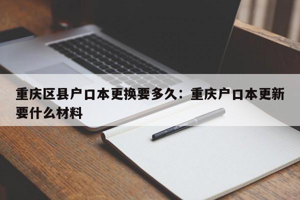 重慶區(qū)縣戶口本更換要多久：重慶戶口本更新要什么材料