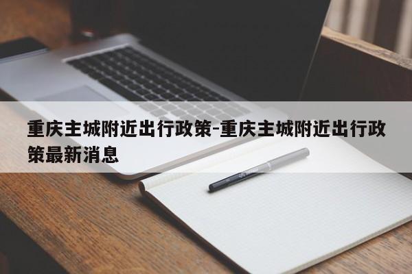 重慶主城附近出行政策-重慶主城附近出行政策最新消息-第1張圖片-美潞旅游網(wǎng)