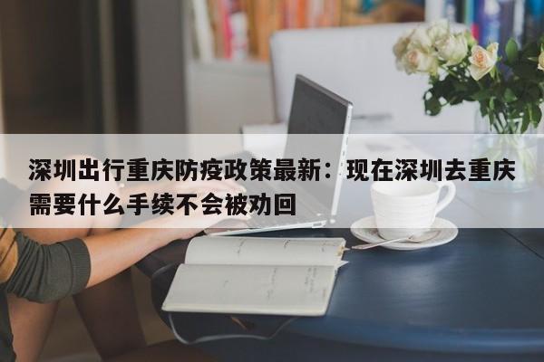 深圳出行重慶防疫政策最新：現(xiàn)在深圳去重慶需要什么手續(xù)不會(huì)被勸回-第1張圖片-美潞旅游網(wǎng)