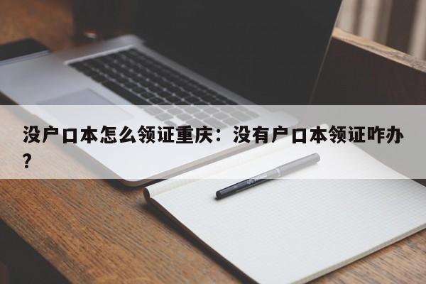 沒戶口本怎么領(lǐng)證重慶：沒有戶口本領(lǐng)證咋辦?