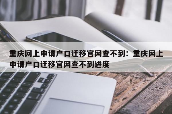 重慶網(wǎng)上申請戶口遷移官網(wǎng)查不到：重慶網(wǎng)上申請戶口遷移官網(wǎng)查不到進度-第1張圖片-美潞旅游網(wǎng)