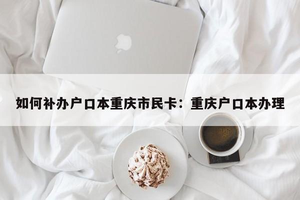 如何補(bǔ)辦戶口本重慶市民卡：重慶戶口本辦理