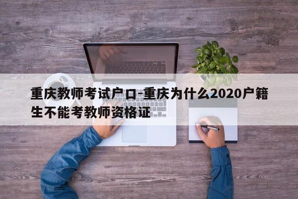 重慶教師考試戶口-重慶為什么2020戶籍生不能考教師資格證-第1張圖片-美潞旅游網(wǎng)