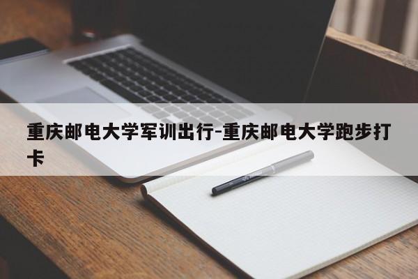 重慶郵電大學(xué)軍訓(xùn)出行-重慶郵電大學(xué)跑步打卡-第1張圖片-美潞旅游網(wǎng)