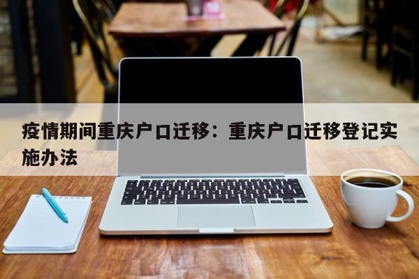 疫情期間重慶戶口遷移：重慶戶口遷移登記實施辦法-第1張圖片-美潞旅游網(wǎng)