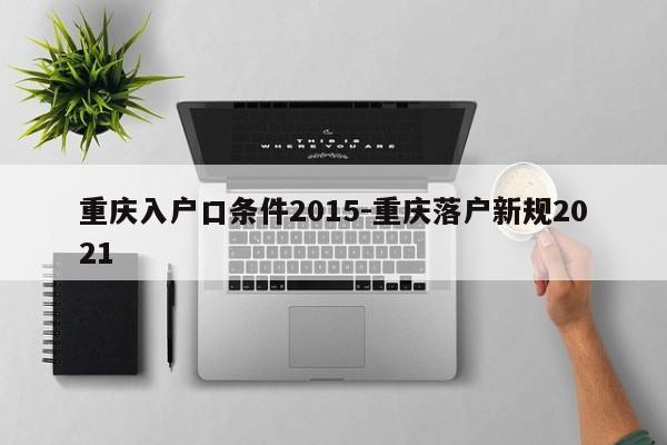 重慶入戶口條件2015-重慶落戶新規(guī)2021