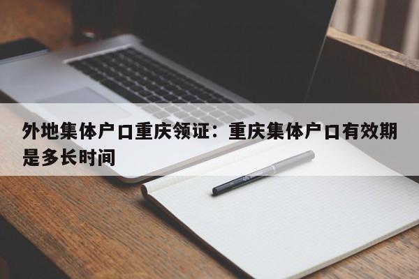 外地集體戶口重慶領(lǐng)證：重慶集體戶口有效期是多長(zhǎng)時(shí)間-第1張圖片-美潞旅游網(wǎng)