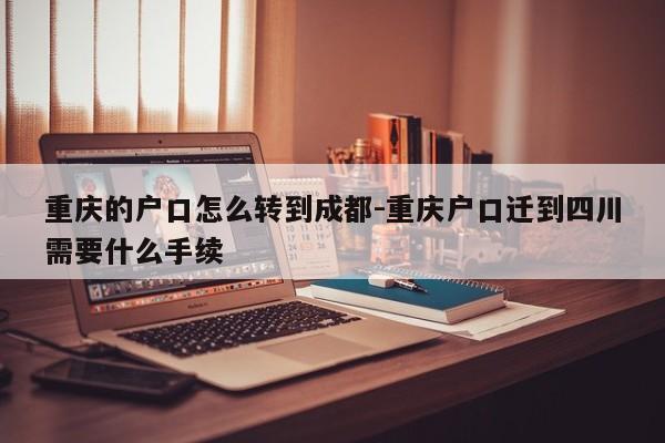 重慶的戶口怎么轉(zhuǎn)到成都-重慶戶口遷到四川需要什么手續(xù)-第1張圖片-美潞旅游網(wǎng)