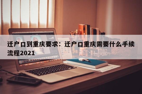 遷戶口到重慶要求：遷戶口重慶需要什么手續(xù)流程2021-第1張圖片-美潞旅游網(wǎng)