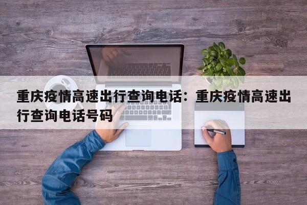 重慶疫情高速出行查詢電話：重慶疫情高速出行查詢電話號碼