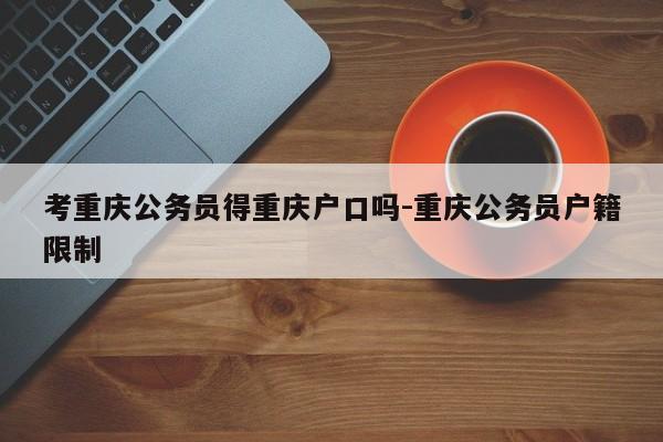 考重慶公務(wù)員得重慶戶口嗎-重慶公務(wù)員戶籍限制