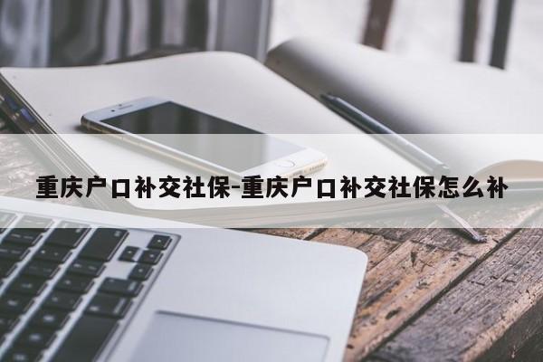 重慶戶口補(bǔ)交社保-重慶戶口補(bǔ)交社保怎么補(bǔ)