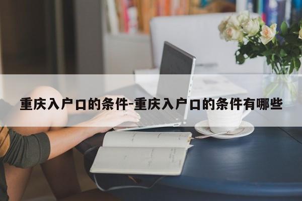 重慶入戶口的條件-重慶入戶口的條件有哪些