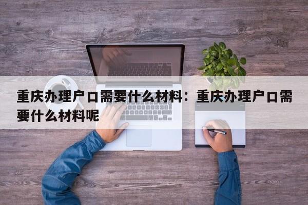 重慶辦理戶口需要什么材料：重慶辦理戶口需要什么材料呢