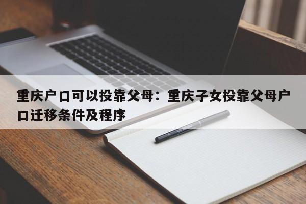 重慶戶口可以投靠父母：重慶子女投靠父母戶口遷移條件及程序