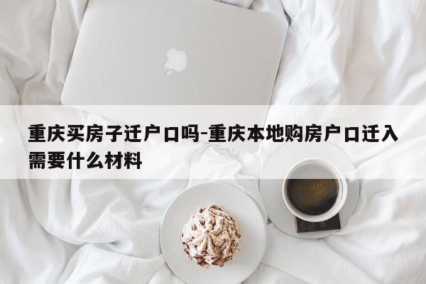 重慶買房子遷戶口嗎-重慶本地購(gòu)房戶口遷入需要什么材料-第1張圖片-美潞旅游網(wǎng)