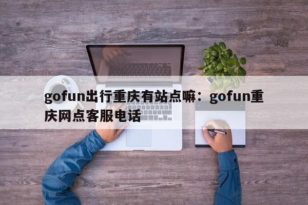 gofun出行重慶有站點(diǎn)嘛：gofun重慶網(wǎng)點(diǎn)客服電話