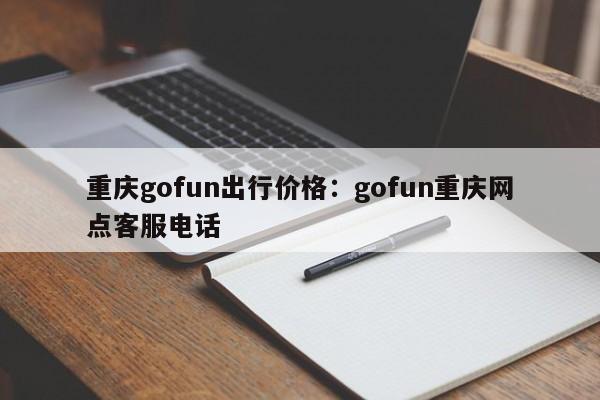 重慶gofun出行價格：gofun重慶網(wǎng)點(diǎn)客服電話