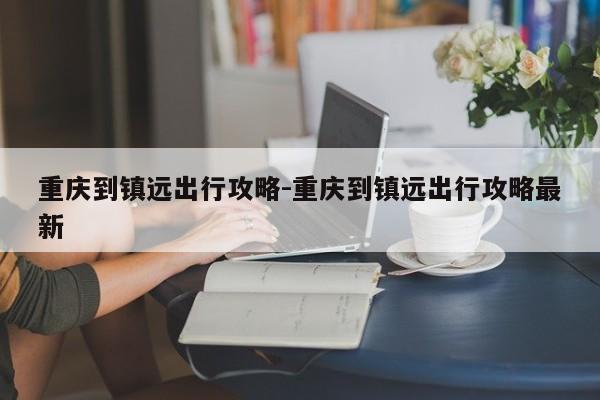 重慶到鎮(zhèn)遠(yuǎn)出行攻略-重慶到鎮(zhèn)遠(yuǎn)出行攻略最新-第1張圖片-美潞旅游網(wǎng)