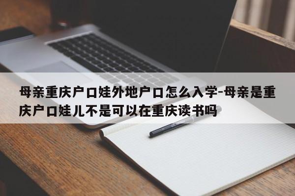 母親重慶戶口娃外地戶口怎么入學(xué)-母親是重慶戶口娃兒不是可以在重慶讀書嗎