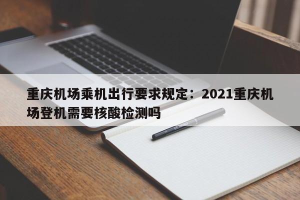 重慶機(jī)場(chǎng)乘機(jī)出行要求規(guī)定：2021重慶機(jī)場(chǎng)登機(jī)需要核酸檢測(cè)嗎-第1張圖片-美潞旅游網(wǎng)