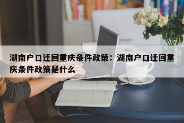 湖南戶口遷回重慶條件政策：湖南戶口遷回重慶條件政策是什么