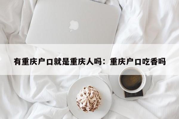 有重慶戶口就是重慶人嗎：重慶戶口吃香嗎