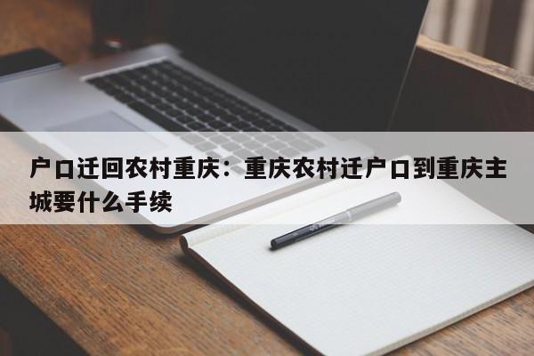 戶口遷回農村重慶：重慶農村遷戶口到重慶主城要什么手續(xù)