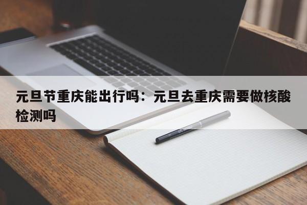 元旦節(jié)重慶能出行嗎：元旦去重慶需要做核酸檢測嗎