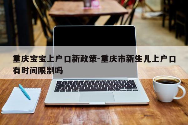 重慶寶寶上戶口新政策-重慶市新生兒上戶口有時間限制嗎-第1張圖片-美潞旅游網(wǎng)