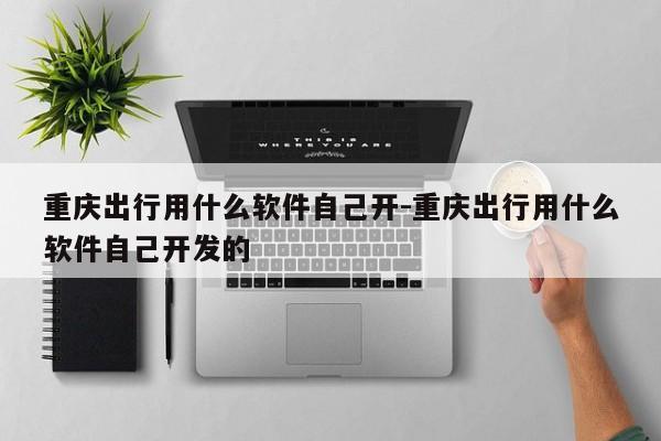 重慶出行用什么軟件自己開-重慶出行用什么軟件自己開發(fā)的