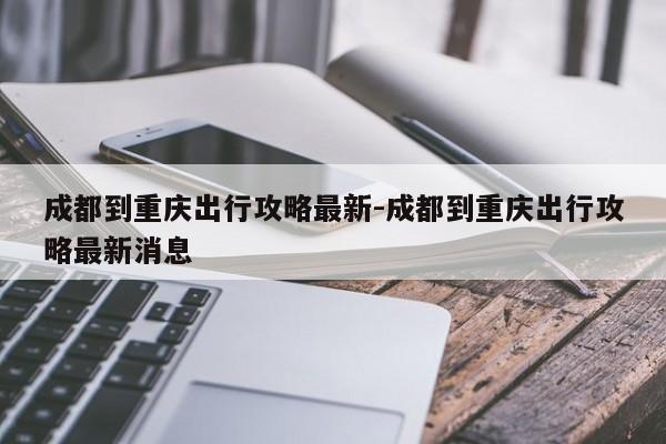 成都到重慶出行攻略最新-成都到重慶出行攻略最新消息-第1張圖片-美潞旅游網(wǎng)