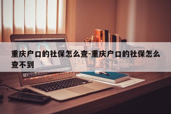 重慶戶口的社保怎么查-重慶戶口的社保怎么查不到