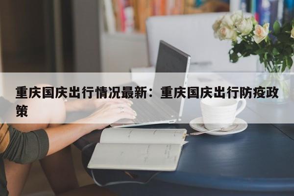 重慶國慶出行情況最新：重慶國慶出行防疫政策