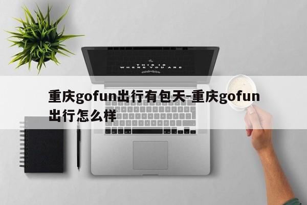 重慶gofun出行有包天-重慶gofun出行怎么樣-第1張圖片-美潞旅游網(wǎng)