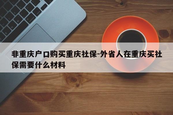 非重慶戶口購買重慶社保-外省人在重慶買社保需要什么材料-第1張圖片-美潞旅游網(wǎng)