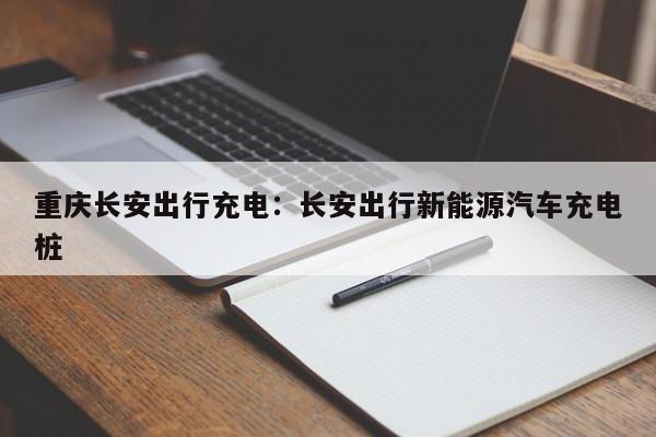 重慶長安出行充電：長安出行新能源汽車充電樁-第1張圖片-美潞旅游網(wǎng)