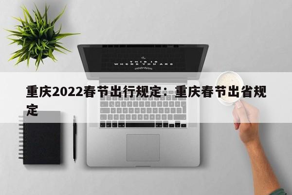 重慶2022春節(jié)出行規(guī)定：重慶春節(jié)出省規(guī)定-第1張圖片-美潞旅游網(wǎng)