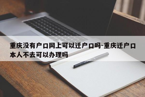 重慶沒(méi)有戶口網(wǎng)上可以遷戶口嗎-重慶遷戶口本人不去可以辦理嗎-第1張圖片-美潞旅游網(wǎng)