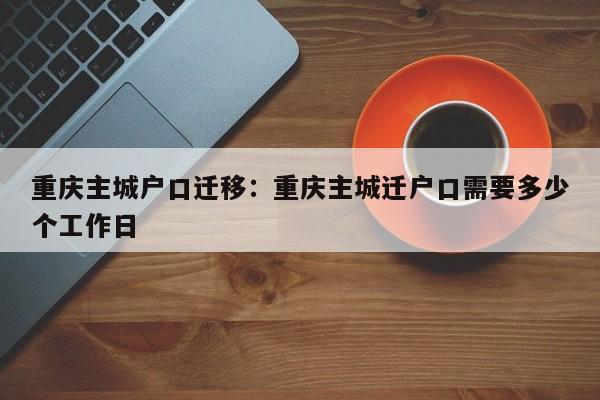 重慶主城戶口遷移：重慶主城遷戶口需要多少個工作日