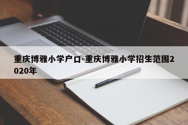 重慶博雅小學(xué)戶口-重慶博雅小學(xué)招生范圍2020年-第1張圖片-美潞旅游網(wǎng)